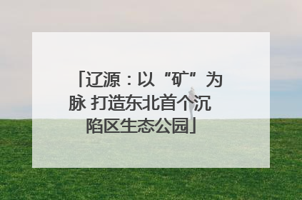 辽源：以“矿”为脉 打造东北首个沉陷区生态公园