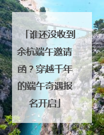 谁还没收到余杭端午邀请函？穿越千年的端午奇遇报名开启