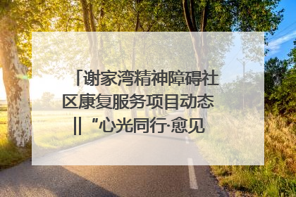 谢家湾精神障碍社区康复服务项目动态‖“心光同行·愈见美好——公益讲堂与健康义诊”活动