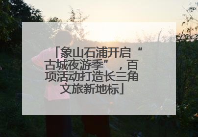 象山石浦开启“古城夜游季”，百项活动打造长三角文旅新地标
