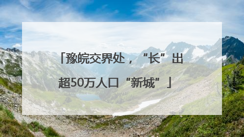豫皖交界处，“长”出超50万人口“新城”