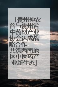 贵州神农谷与贵州省中药材产业协会达成战略合作——共筑西南地区中医药产业新生态