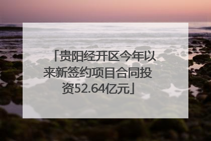 贵阳经开区今年以来新签约项目合同投资52.64亿元