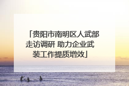 贵阳市南明区人武部走访调研 助力企业武装工作提质增效