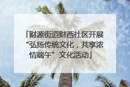 财源街道财西社区开展“弘扬传统文化，共享浓情端午”文化活动