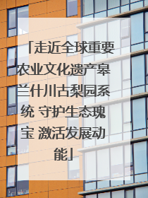 走近全球重要农业文化遗产皋兰什川古梨园系统 守护生态瑰宝 激活发展动能