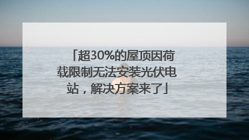 超30%的屋顶因荷载限制无法安装光伏电站，解决方案来了