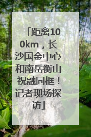 距离100km，长沙国金中心和南岳衡山祝融同框！记者现场探访