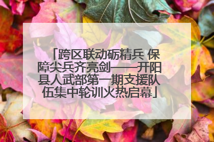 跨区联动砺精兵 保障尖兵齐亮剑——开阳县人武部第一期支援队伍集中轮训火热启幕