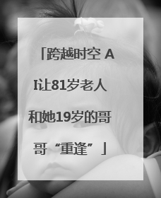 跨越时空 AI让81岁老人和她19岁的哥哥“重逢”