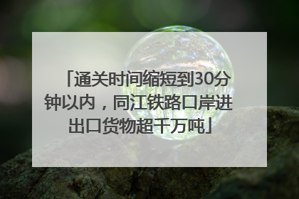 通关时间缩短到30分钟以内，同江铁路口岸进出口货物超千万吨