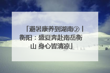 避暑康养到湖南②丨衡阳：盛夏奔赴南岳衡山 身心皆清凉