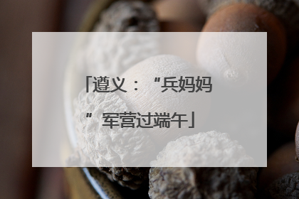 遵义：“兵妈妈”军营过端午