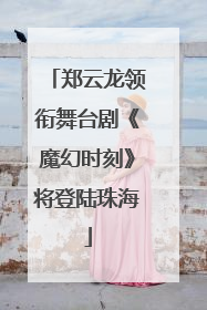 郑云龙领衔舞台剧《魔幻时刻》将登陆珠海