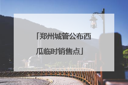 郑州城管公布西瓜临时销售点