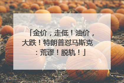 金价，走低！油价，大跌！特朗普怼马斯克：荒谬！脱轨！