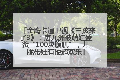 金鹰卡通卫视《三孩来了3》：唐九洲被萌娃盛赞“100块腹肌”，井胧带娃有梗超欢乐