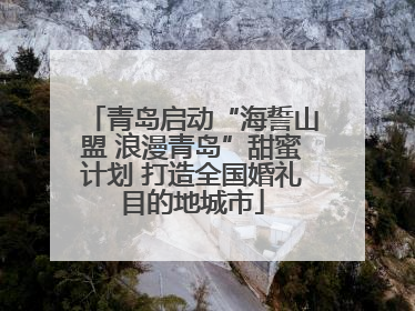 青岛启动“海誓山盟 浪漫青岛”甜蜜计划 打造全国婚礼目的地城市