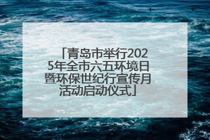 青岛市举行2025年全市六五环境日暨环保世纪行宣传月活动启动仪式