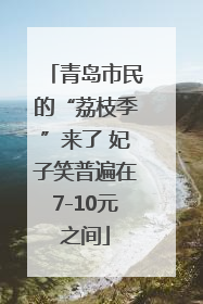 青岛市民的“荔枝季”来了 妃子笑普遍在7-10元之间