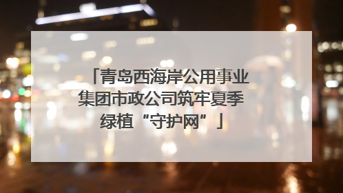 青岛西海岸公用事业集团市政公司筑牢夏季绿植“守护网”