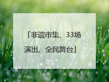 非遗市集、33场演出、全民舞台
