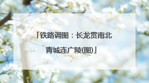 铁路调图：长龙贯南北 青城连广陵(图)