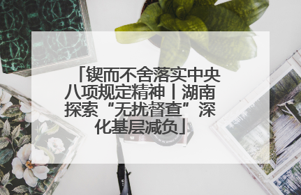 锲而不舍落实中央八项规定精神丨湖南探索“无扰督查”深化基层减负