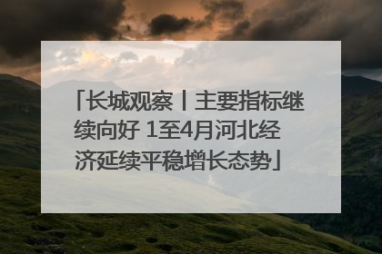 长城观察丨主要指标继续向好 1至4月河北经济延续平稳增长态势