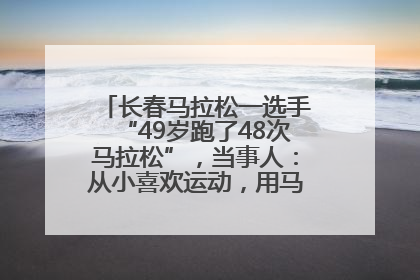 长春马拉松一选手“49岁跑了48次马拉松”，当事人：从小喜欢运动，用马拉松感受大自然