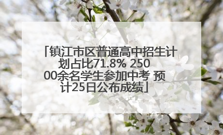 镇江市区普通高中招生计划占比71.8% 25000余名学生参加中考 预计25日公布成绩