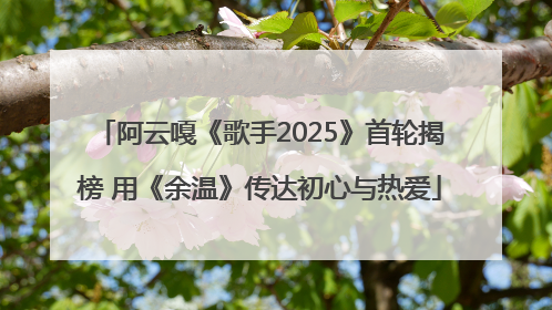 阿云嘎《歌手2025》首轮揭榜 用《余温》传达初心与热爱