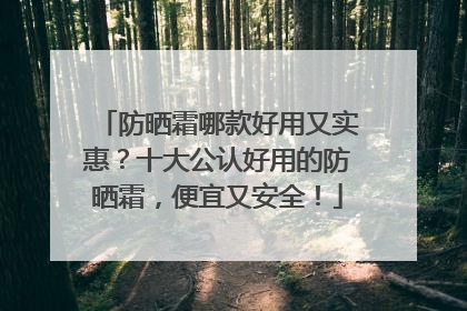 防晒霜哪款好用又实惠？十大公认好用的防晒霜，便宜又安全！
