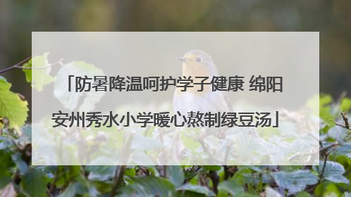 防暑降温呵护学子健康 绵阳安州秀水小学暖心熬制绿豆汤