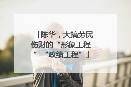 陈华，大搞劳民伤财的“形象工程”“政绩工程”