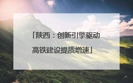 陕西：创新引擎驱动高铁建设提质增速