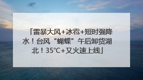 雷暴大风+冰雹+短时强降水！台风“蝴蝶”午后卸货湖北！35℃+又火速上线