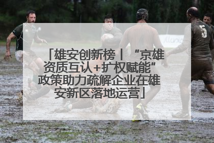 雄安创新榜丨“京雄资质互认+扩权赋能”政策助力疏解企业在雄安新区落地运营