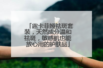 露卡菲娅祛斑套装，天然成分温和祛斑，敏感肌也能放心用的护肤品