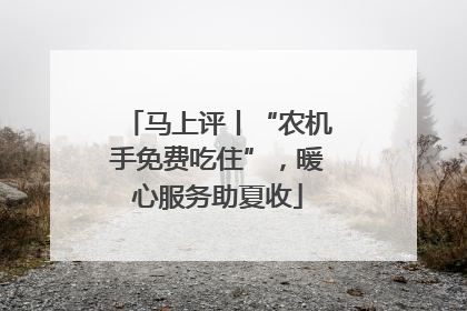 马上评丨“农机手免费吃住”，暖心服务助夏收