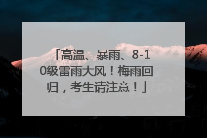 高温、暴雨、8-10级雷雨大风！梅雨回归，考生请注意！