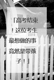 高考结束！这位考生最想做的事竟然是带孩子！