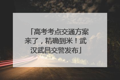高考考点交通方案来了，精确到米！武汉武昌交警发布