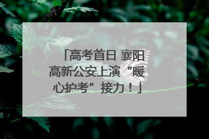 高考首日 襄阳高新公安上演“暖心护考”接力！