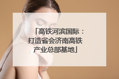 高铁河滨国际：打造省会济南高铁产业总部基地