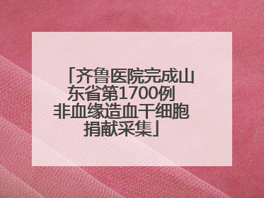 齐鲁医院完成山东省第1700例非血缘造血干细胞捐献采集