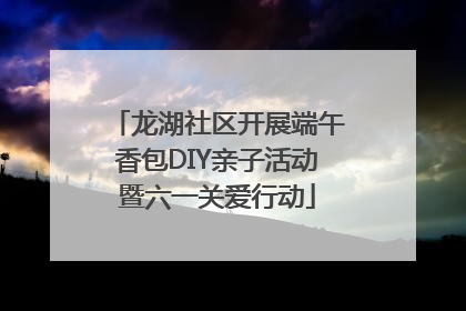 龙湖社区开展端午香包DIY亲子活动暨六一关爱行动