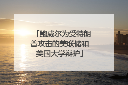 鲍威尔为受特朗普攻击的美联储和美国大学辩护