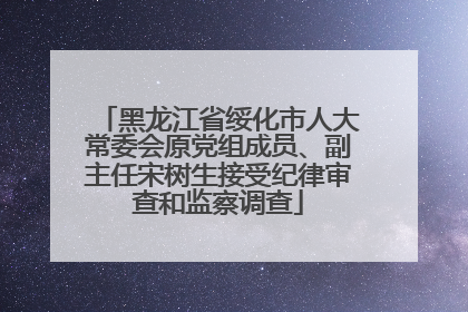 黑龙江省绥化市人大常委会原党组成员、副主任宋树生接受纪律审查和监察调查