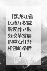 黑龙江省民政厅权威解读养老服务改革发展的重点任务和创新举措